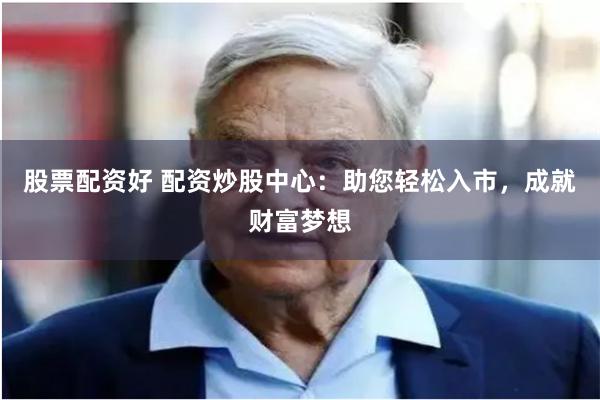 股票配资好 配资炒股中心：助您轻松入市，成就财富梦想