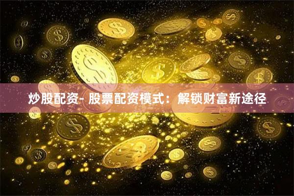 炒股配资- 股票配资模式：解锁财富新途径