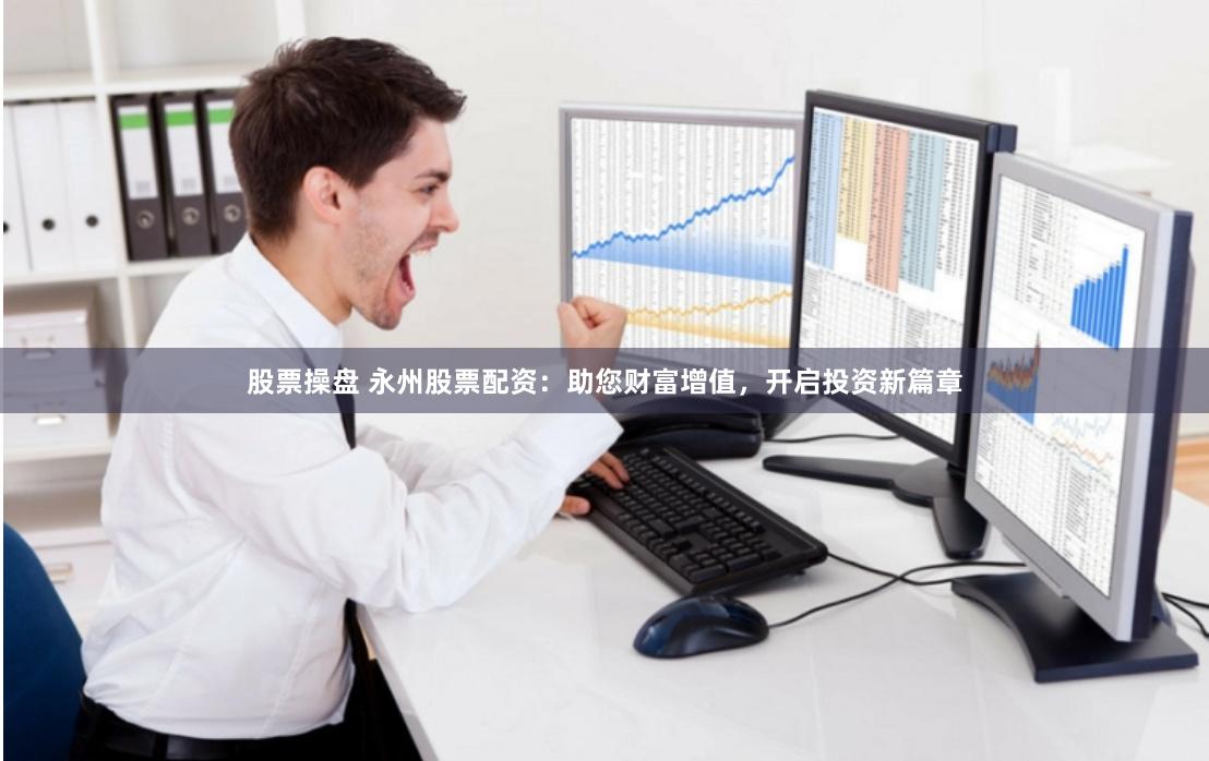 股票操盘 永州股票配资：助您财富增值，开启投资新篇章