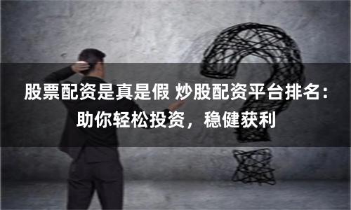 股票配资是真是假 炒股配资平台排名：助你轻松投资，稳健获利