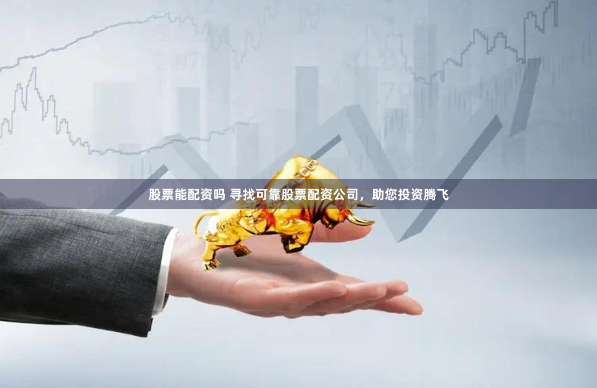 股票能配资吗 寻找可靠股票配资公司，助您投资腾飞