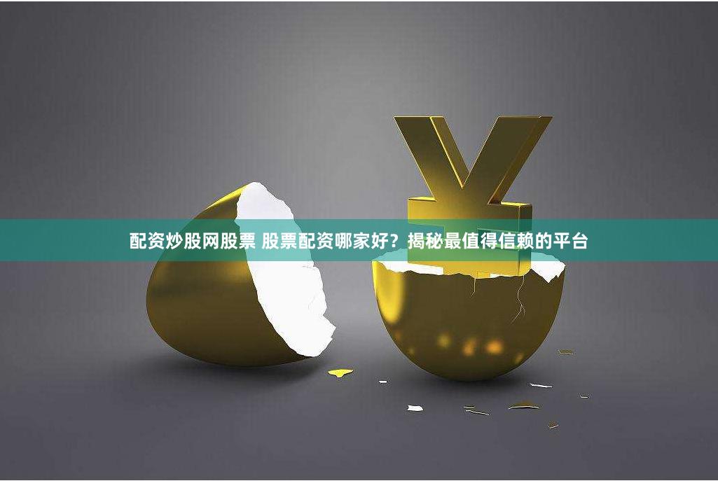 配资炒股网股票 股票配资哪家好？揭秘最值得信赖的平台
