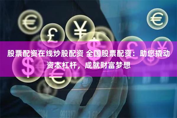 股票配资在线炒股配资 全国股票配资：助您撬动资本杠杆，成就财富梦想