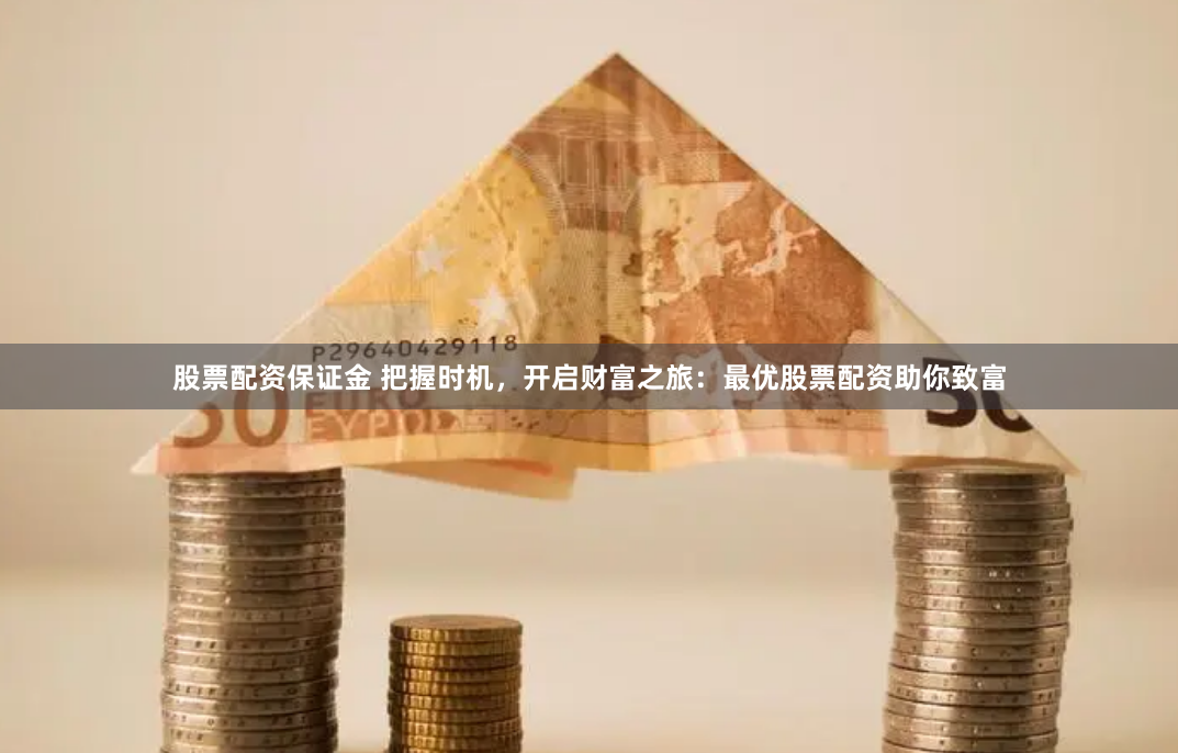 股票配资保证金 把握时机，开启财富之旅：最优股票配资助你致富
