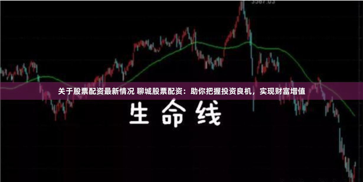 关于股票配资最新情况 聊城股票配资：助你把握投资良机，实现财富增值