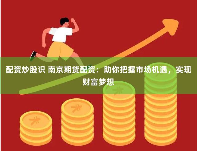 配资炒股识 南京期货配资：助你把握市场机遇，实现财富梦想