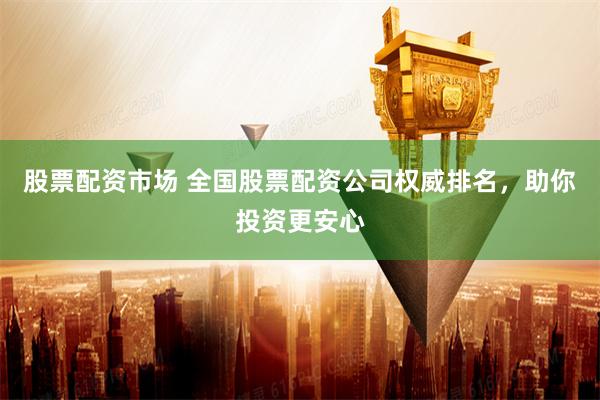 股票配资市场 全国股票配资公司权威排名，助你投资更安心