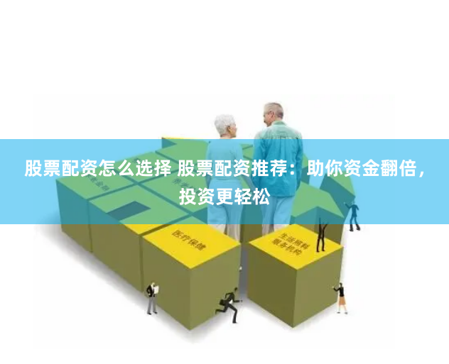 股票配资怎么选择 股票配资推荐：助你资金翻倍，投资更轻松