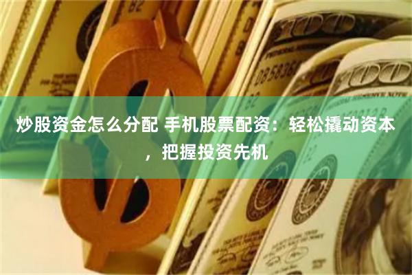 炒股资金怎么分配 手机股票配资：轻松撬动资本，把握投资先机