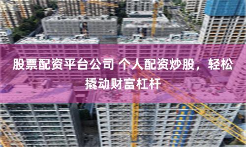 股票配资平台公司 个人配资炒股，轻松撬动财富杠杆
