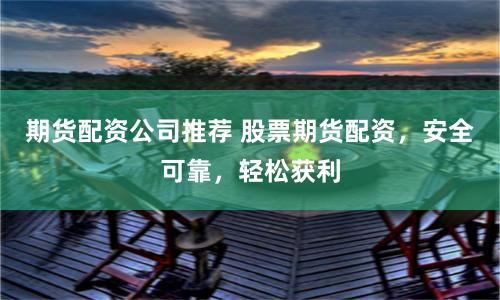 期货配资公司推荐 股票期货配资，安全可靠，轻松获利