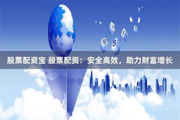 股票配资宝 股票配资：安全高效，助力财富增长