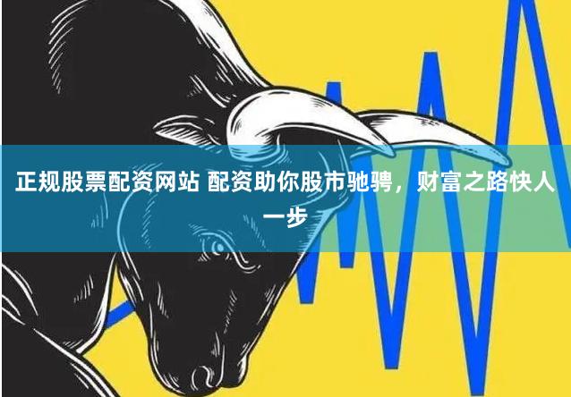 正规股票配资网站 配资助你股市驰骋，财富之路快人一步