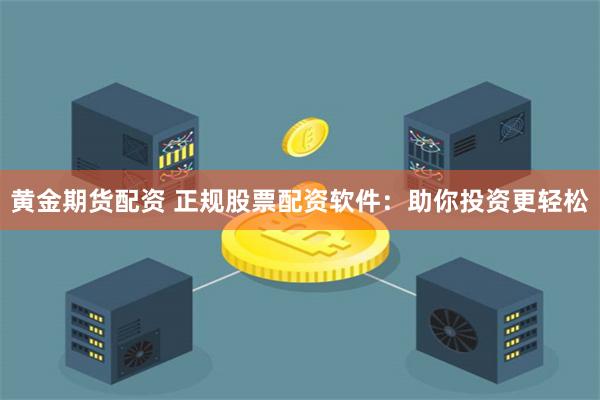黄金期货配资 正规股票配资软件：助你投资更轻松