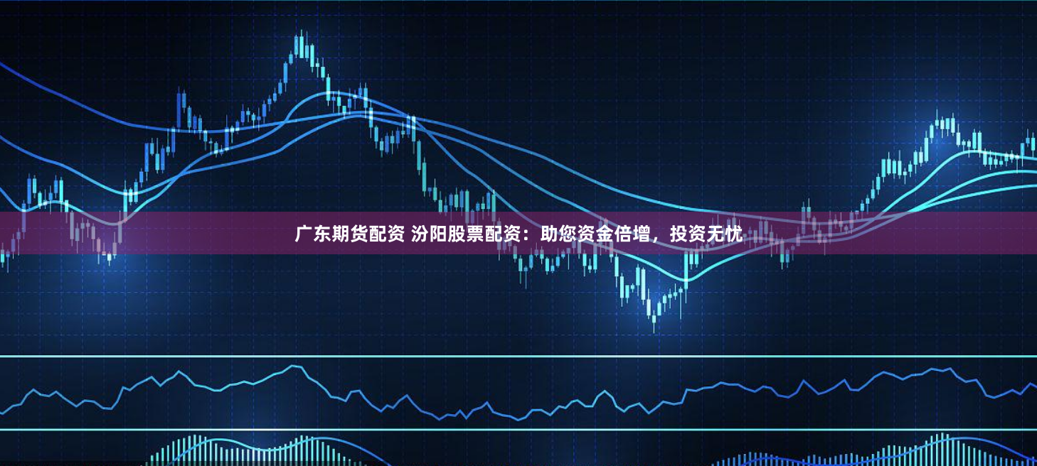 广东期货配资 汾阳股票配资：助您资金倍增，投资无忧