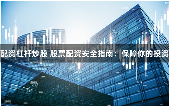 配资杠杆炒股 股票配资安全指南：保障你的投资