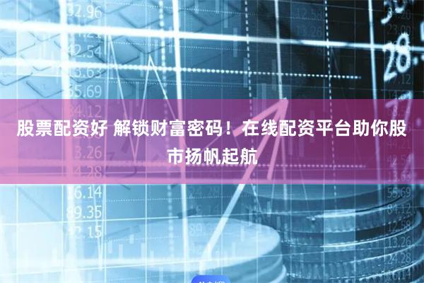 股票配资好 解锁财富密码！在线配资平台助你股市扬帆起航