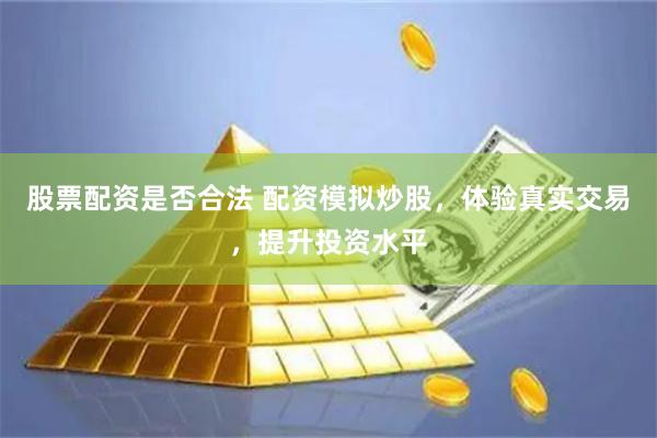股票配资是否合法 配资模拟炒股，体验真实交易，提升投资水平