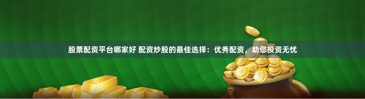 股票配资平台哪家好 配资炒股的最佳选择：优秀配资，助您投资无忧