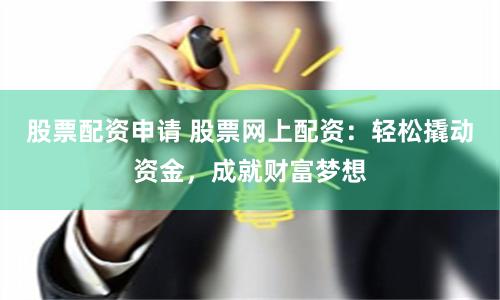 股票配资申请 股票网上配资：轻松撬动资金，成就财富梦想