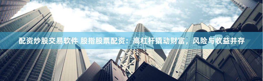 配资炒股交易软件 股指股票配资：高杠杆撬动财富，风险与收益并存