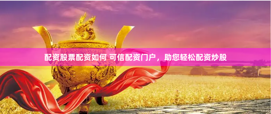 配资股票配资如何 可信配资门户，助您轻松配资炒股