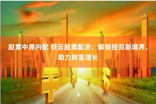 股票中原内配 财云股票配资：解锁投资新境界，助力财富增长