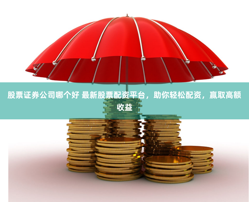 股票证券公司哪个好 最新股票配资平台，助你轻松配资，赢取高额收益