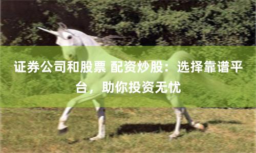 证券公司和股票 配资炒股：选择靠谱平台，助你投资无忧