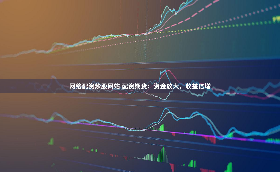 网络配资炒股网站 配资期货：资金放大，收益倍增