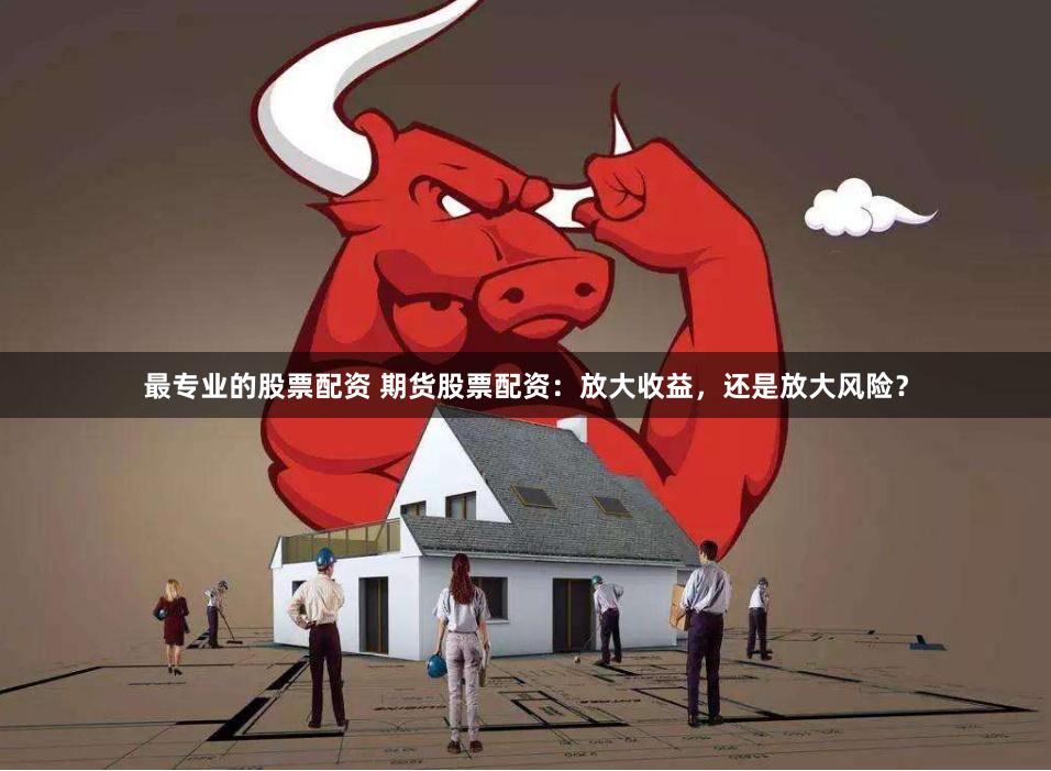 最专业的股票配资 期货股票配资：放大收益，还是放大风险？