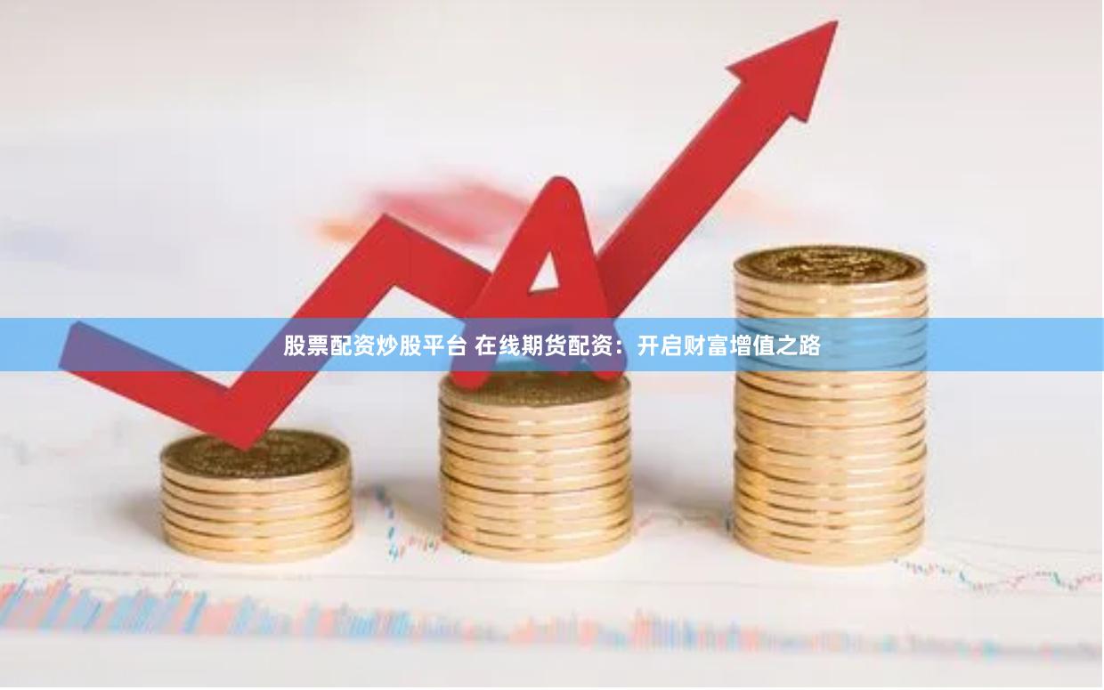 股票配资炒股平台 在线期货配资：开启财富增值之路
