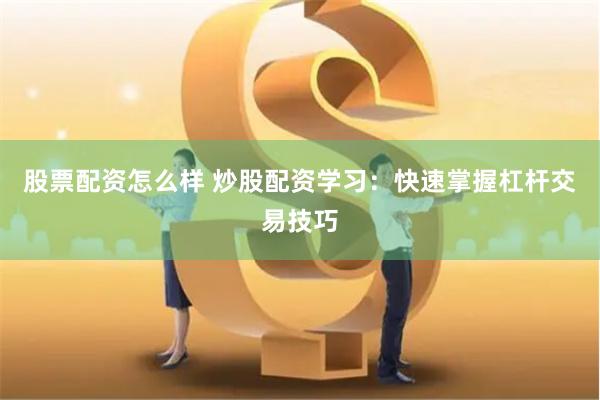股票配资怎么样 炒股配资学习：快速掌握杠杆交易技巧