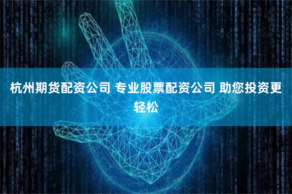 杭州期货配资公司 专业股票配资公司 助您投资更轻松