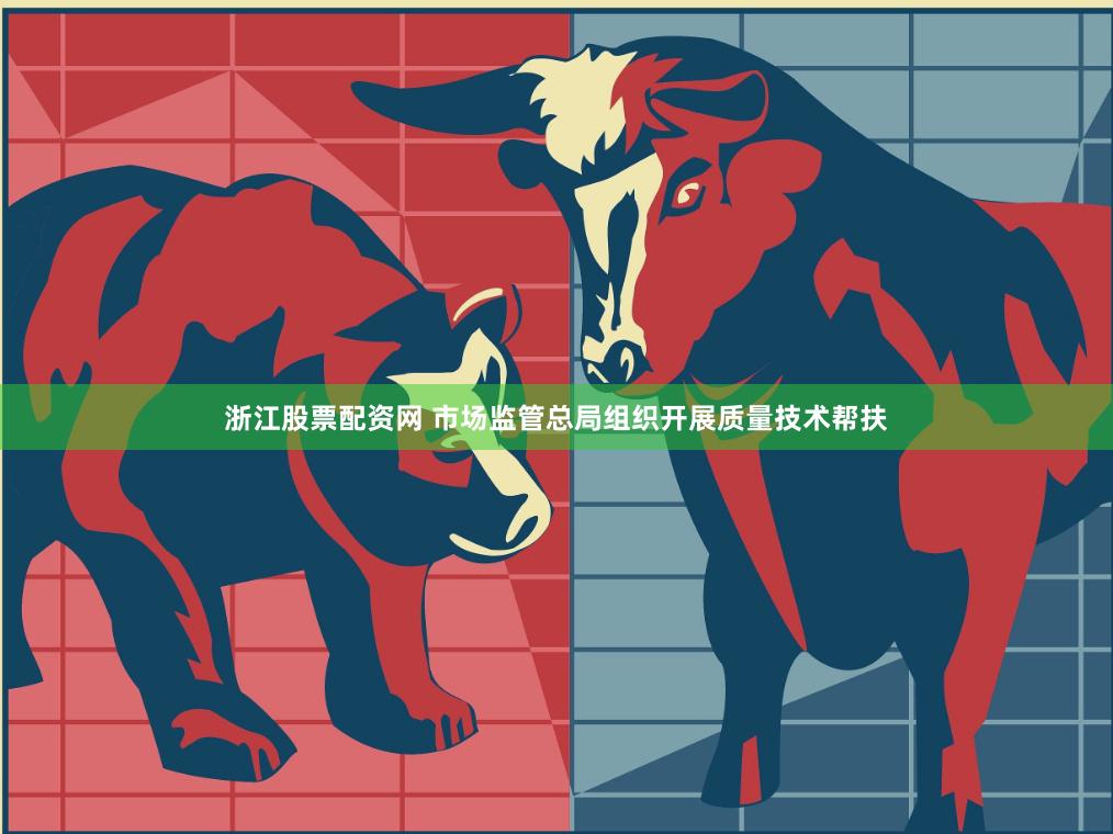 浙江股票配资网 市场监管总局组织开展质量技术帮扶