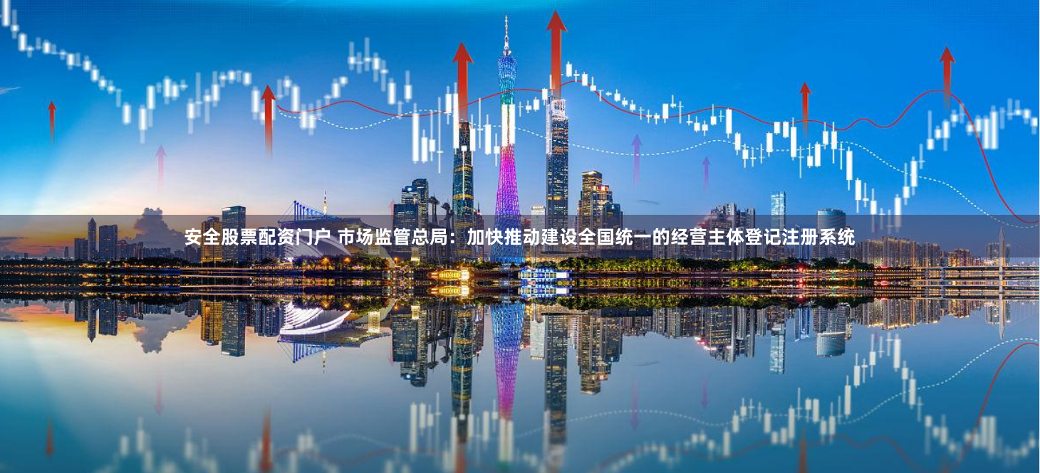 安全股票配资门户 市场监管总局：加快推动建设全国统一的经营主体登记注册系统