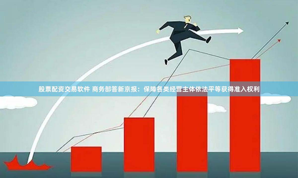 股票配资交易软件 商务部答新京报：保障各类经营主体依法平等获得准入权利