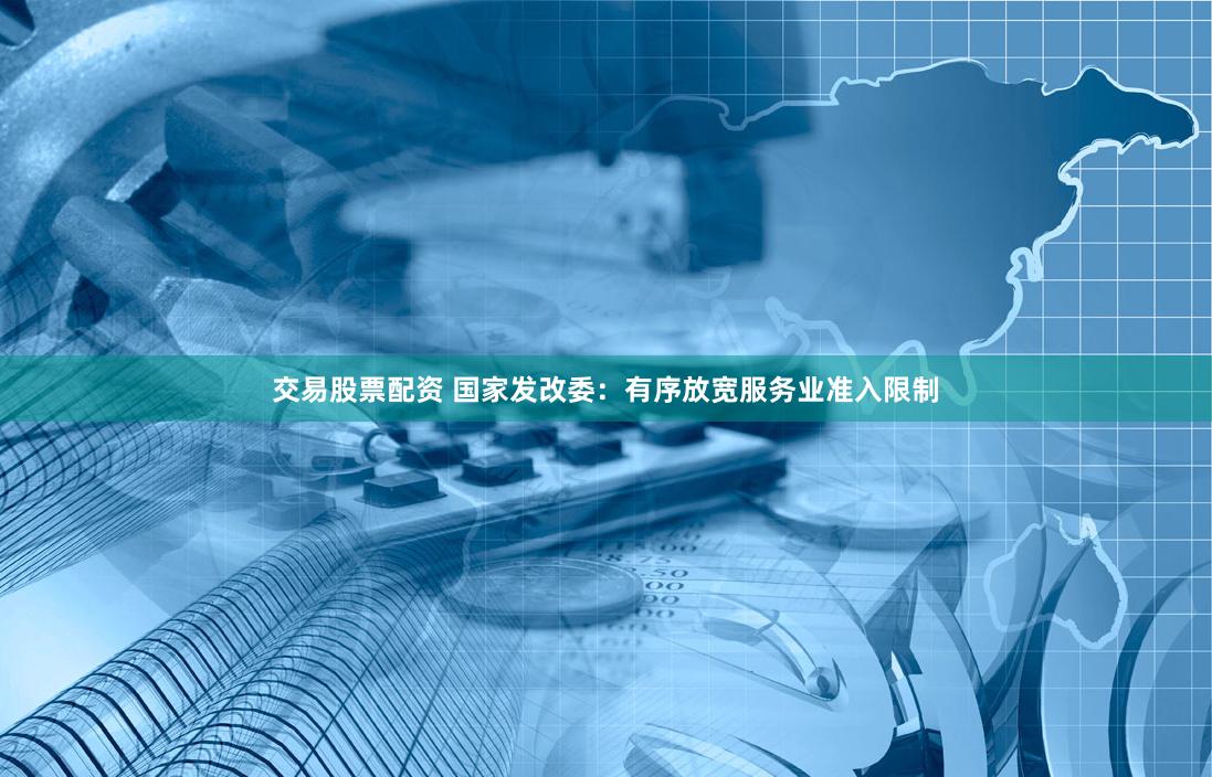交易股票配资 国家发改委：有序放宽服务业准入限制