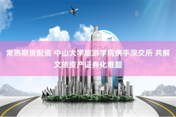 常熟期货配资 中山大学旅游学院携手深交所 共解文旅资产证券化难题