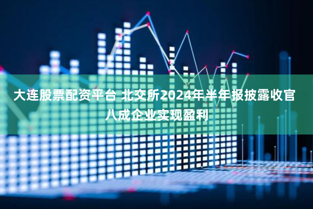 大连股票配资平台 北交所2024年半年报披露收官 八成企业实现盈利