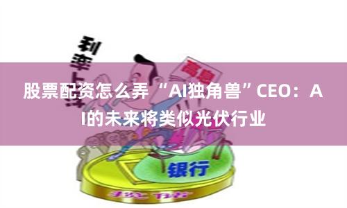 股票配资怎么弄 “AI独角兽”CEO：AI的未来将类似光伏行业