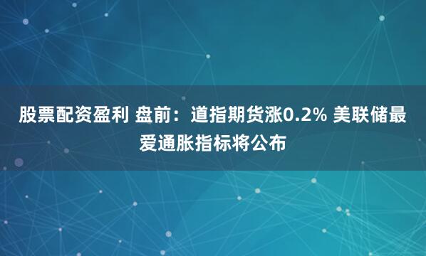 股票配资盈利 盘前：道指期货涨0.2% 美联储最爱通胀指标将公布