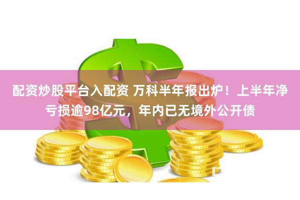 配资炒股平台入配资 万科半年报出炉！上半年净亏损逾98亿元，年内已无境外公开债