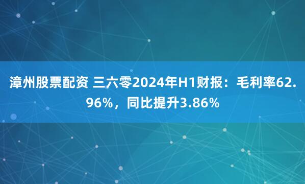 漳州股票配资 三六零2024年H1财报：毛利率62.96%，同比提升3.86%