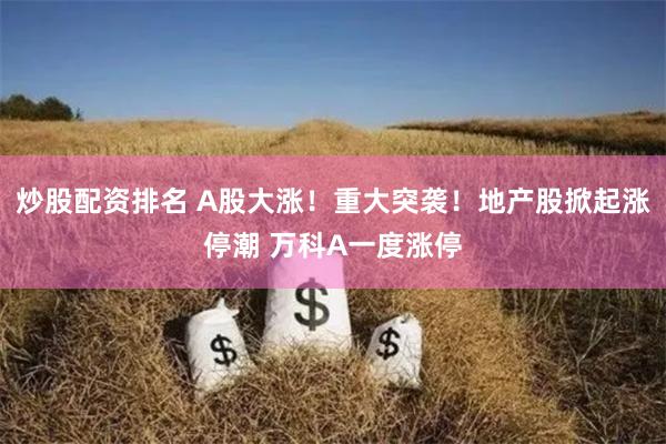 炒股配资排名 A股大涨！重大突袭！地产股掀起涨停潮 万科A一度涨停