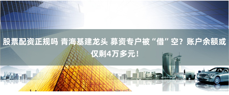 股票配资正规吗 青海基建龙头 募资专户被“借”空？账户余额或仅剩4万多元！
