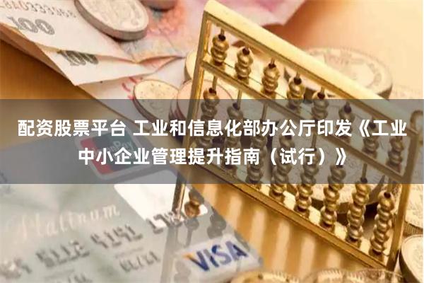 配资股票平台 工业和信息化部办公厅印发《工业中小企业管理提升指南（试行）》