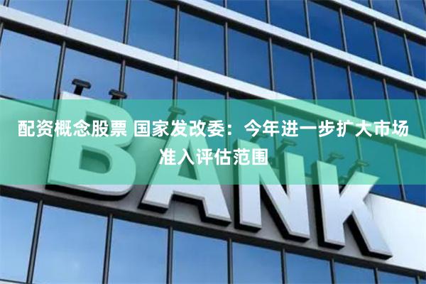 配资概念股票 国家发改委：今年进一步扩大市场准入评估范围