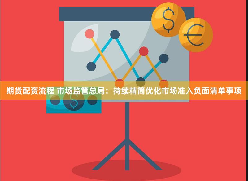 期货配资流程 市场监管总局：持续精简优化市场准入负面清单事项