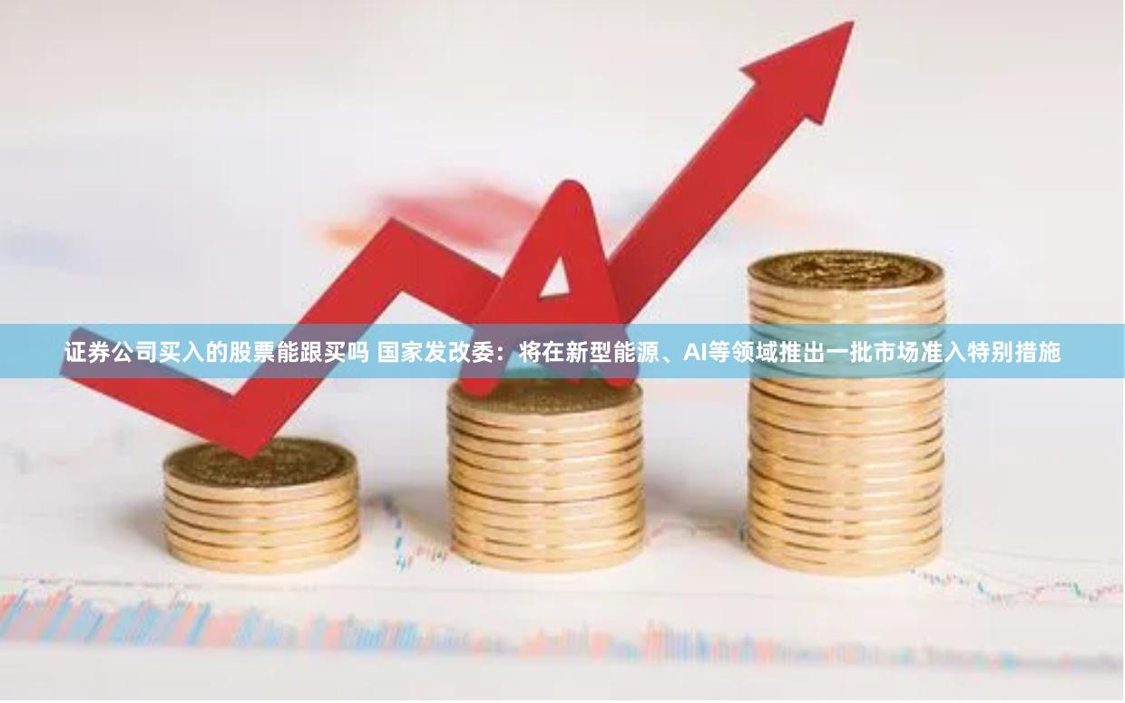 证券公司买入的股票能跟买吗 国家发改委：将在新型能源、AI等领域推出一批市场准入特别措施